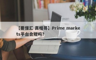 【要懂汇 真相哥】Prime markets平台合规吗？
