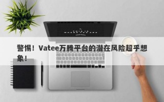 警惕！Vatee万腾平台的潜在风险超乎想象！