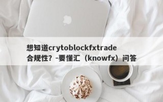 想知道crytoblockfxtrade合规性？-要懂汇（knowfx）问答