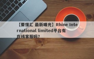 【要懂汇 最新曝光】Rhine International limited平台有在线客服吗？

