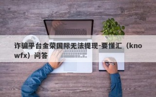 诈骗平台金荣国际无法提现-要懂汇（knowfx）问答