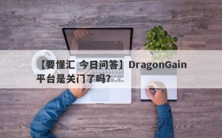 【要懂汇 今日问答】DragonGain平台是关门了吗？
