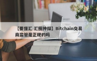 【要懂汇 汇圈神探】Bitchain交易商监管是正规的吗
