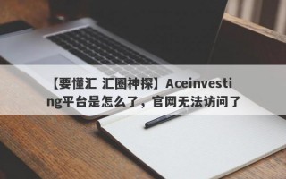 【要懂汇 汇圈神探】Aceinvesting平台是怎么了，官网无法访问了
