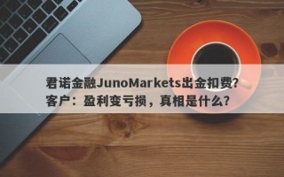 君诺金融JunoMarkets出金扣费？客户：盈利变亏损，真相是什么？