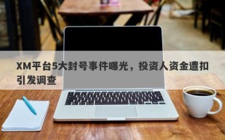 XM平台5大封号事件曝光，投资人资金遭扣引发调查