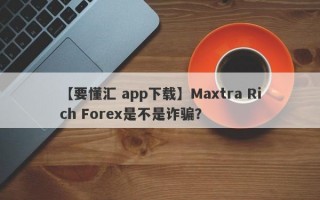 【要懂汇 app下载】Maxtra Rich Forex是不是诈骗？
