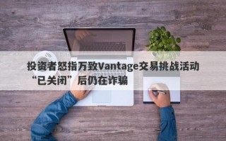 投资者怒指万致Vantage交易挑战活动“已关闭”后仍在诈骗