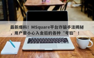 最新爆料！MSquare平台诈骗手法揭秘，用户要小心入金后的各种“考验”！