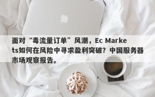 面对“毒流量订单”风潮，Ec Markets如何在风险中寻求盈利突破？中国服务器市场观察报告。