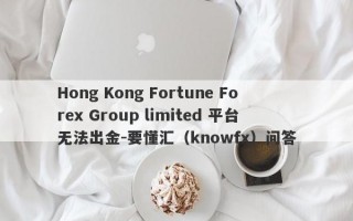 Hong Kong Fortune Forex Group limited 平台无法出金-要懂汇（knowfx）问答