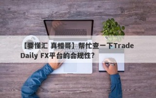 【要懂汇 真相哥】帮忙查一下Trade Daily FX平台的合规性?
