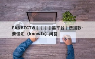 FANBTCTW虛擬貨幣黑平台無法提款-要懂汇（knowfx）问答