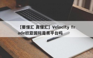 【要懂汇 真懂汇】Velocity Trade欣亚国际是黑平台吗
