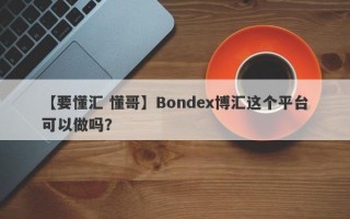 【要懂汇 懂哥】Bondex博汇这个平台可以做吗？

