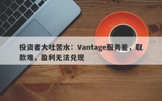 投资者大吐苦水：Vantage服务差，取款难，盈利无法兑现