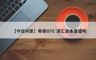 【今日问答】券商GTC 泽汇资本靠谱吗
