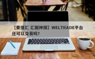 【要懂汇 汇圈神探】WELTRADE平台还可以交易吗？
