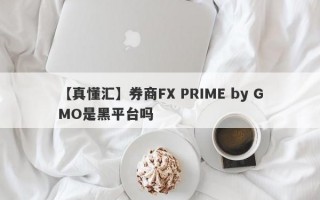 【真懂汇】券商FX PRIME by GMO是黑平台吗
