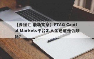 【要懂汇 最新文章】FTAG Capital Markets平台出入金通道是否顺畅？
