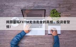 揭露富拓FXTM无法出金的真相，投资者警惕！