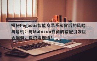 揭秘Pegasus智能交易系统背后的风险与危机：与Mabicon券商的错配引发巨大漏洞，投资需谨慎！