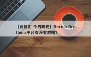 【要懂汇 今日曝光】Nerico Brothers平台有没有对赌？
