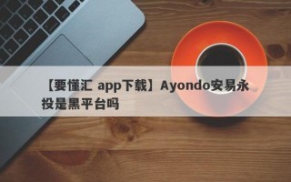 【要懂汇 app下载】Ayondo安易永投是黑平台吗
