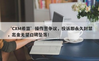 ‘CXM希盟’操作惹争议，投诉即永久封禁，出金无望口碑坠落！