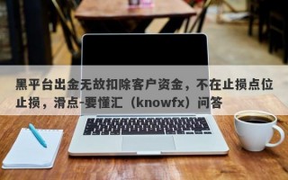 黑平台出金无故扣除客户资金，不在止损点位止损，滑点-要懂汇（knowfx）问答