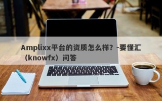 Amplixx平台的资质怎么样？-要懂汇（knowfx）问答