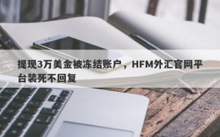 提现3万美金被冻结账户，HFM外汇官网平台装死不回复