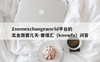 Zoomexchangeworld平台的出金需要几天-要懂汇（knowfx）问答