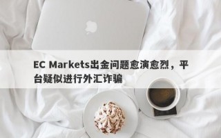 EC Markets出金问题愈演愈烈，平台疑似进行外汇诈骗