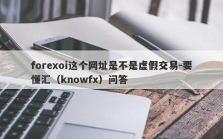 forexoi这个网址是不是虚假交易-要懂汇（knowfx）问答