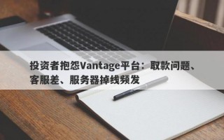 投资者抱怨Vantage平台：取款问题、客服差、服务器掉线频发