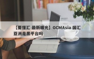 【要懂汇 最新曝光】GCMAsia 国汇亚洲是黑平台吗
