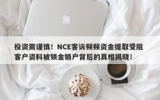 投资需谨慎！NCE客诉频频资金提取受阻 客户资料被锁金销户背后的真相揭晓！