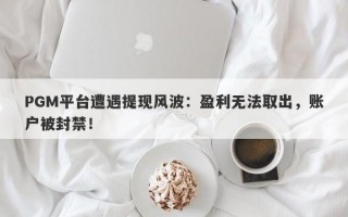 PGM平台遭遇提现风波：盈利无法取出，账户被封禁！