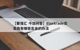 【要懂汇 今日问答】Elaxtrade交易商有哪些出金的办法
