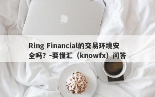 Ring Financial的交易环境安全吗？-要懂汇（knowfx）问答