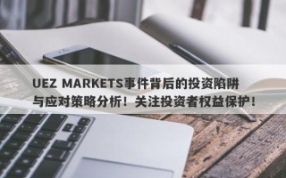 UEZ MARKETS事件背后的投资陷阱与应对策略分析！关注投资者权益保护！