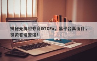 揭秘无牌照券商GTCFx，黑平台真面目，投资者请警惕！