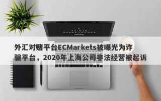 外汇对赌平台ECMarkets被曝光为诈骗平台，2020年上海公司非法经营被起诉