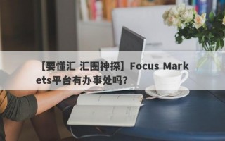 【要懂汇 汇圈神探】Focus Markets平台有办事处吗？
