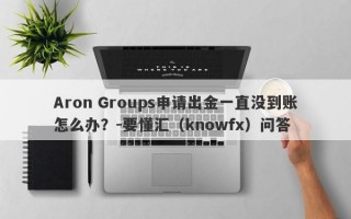 Aron Groups申请出金一直没到账怎么办？-要懂汇（knowfx）问答