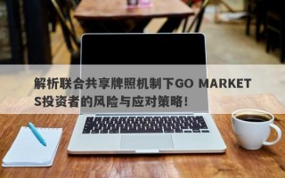 解析联合共享牌照机制下GO MARKETS投资者的风险与应对策略！