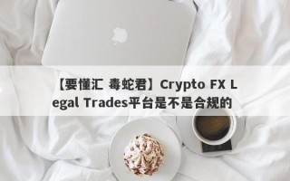 【要懂汇 毒蛇君】Crypto FX Legal Trades平台是不是合规的
