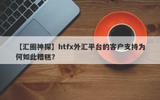 【汇圈神探】htfx外汇平台的客户支持为何如此糟糕？