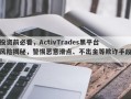 投资前必看，ActivTrades黑平台风险揭秘，警惕恶意滑点、不出金等欺诈手段！